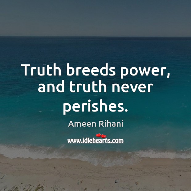 Truth breeds power, and truth never perishes. Ameen Rihani Picture Quote