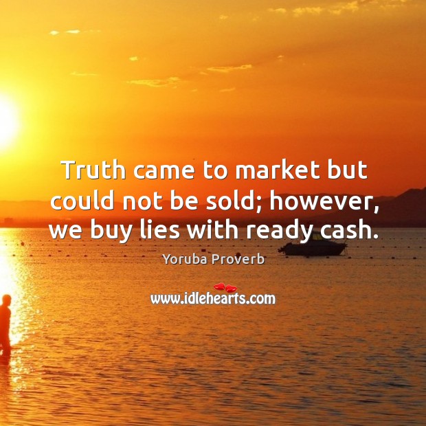Truth came to market but could not be sold; however, we buy lies with ready cash. Yoruba Proverbs Image