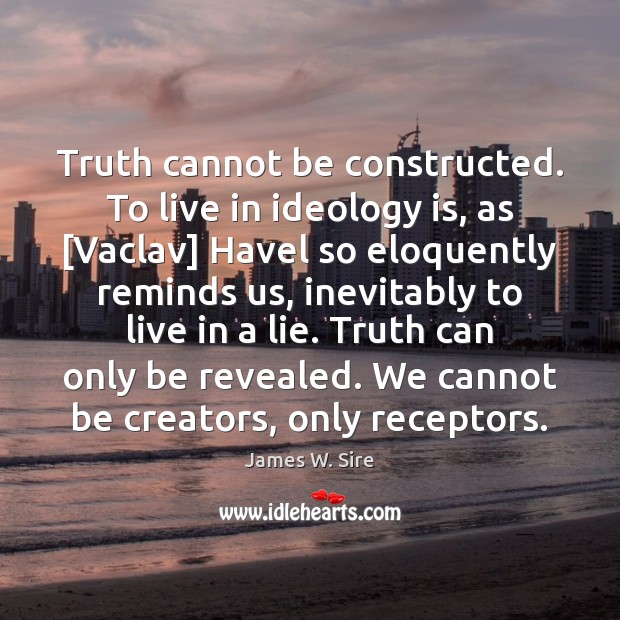 Truth cannot be constructed. To live in ideology is, as [Vaclav] Havel James W. Sire Picture Quote