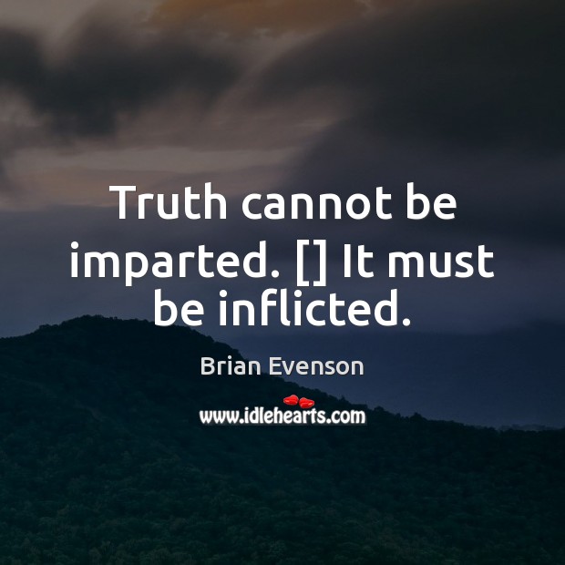 Truth cannot be imparted. [] It must be inflicted. 