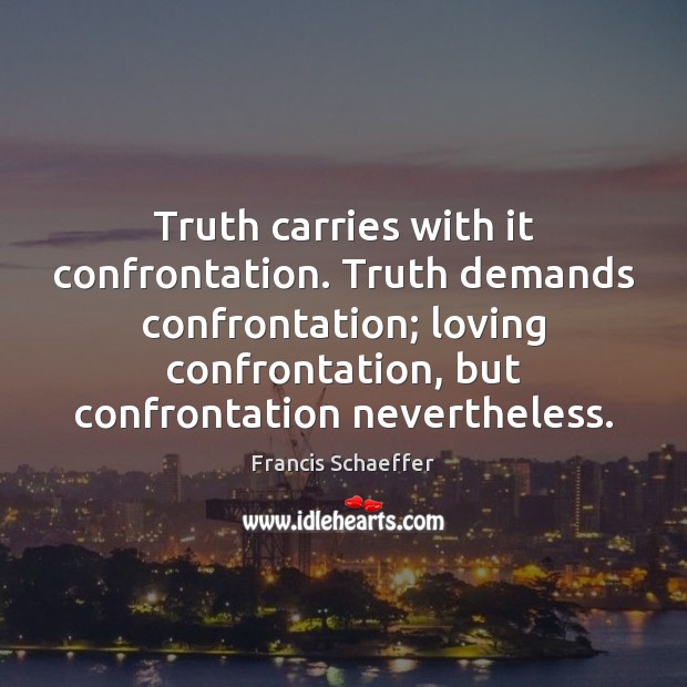 Truth carries with it confrontation. Truth demands confrontation; loving confrontation, but confrontation 
