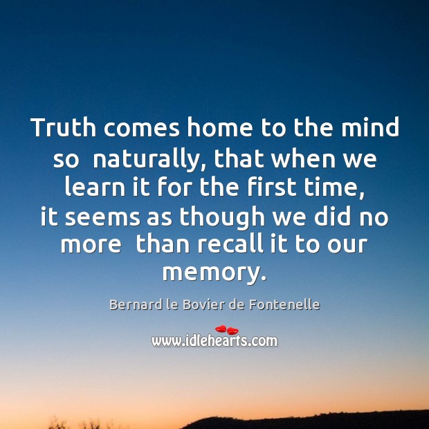Truth comes home to the mind so  naturally, that when we learn Bernard le Bovier de Fontenelle Picture Quote