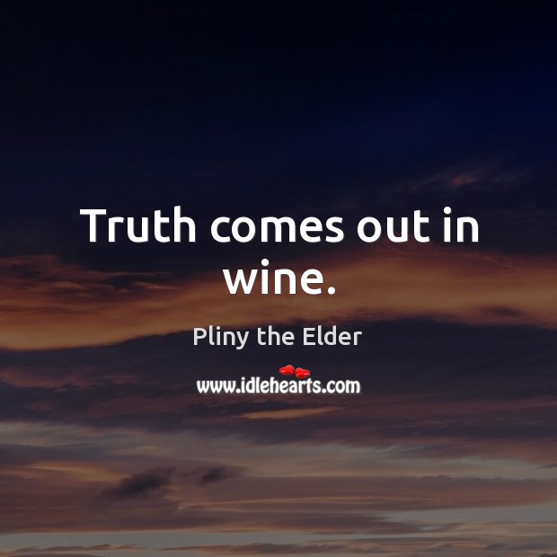 Truth comes out in wine. Pliny the Elder Picture Quote