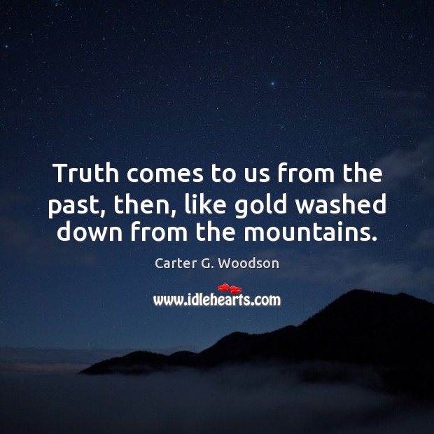 Truth comes to us from the past, then, like gold washed down from the mountains. Carter G. Woodson Picture Quote