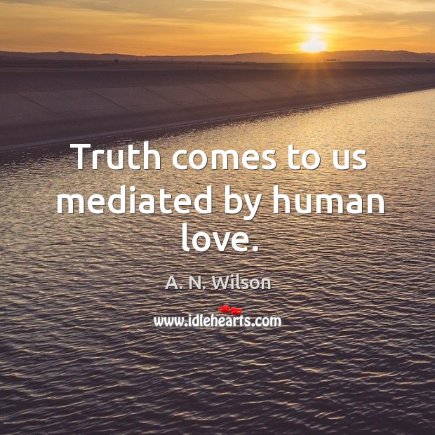 Truth comes to us mediated by human love. A. N. Wilson Picture Quote