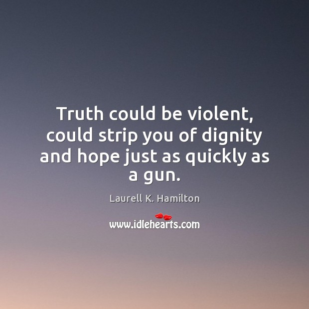 Truth could be violent, could strip you of dignity and hope just as quickly as a gun. Laurell K. Hamilton Picture Quote