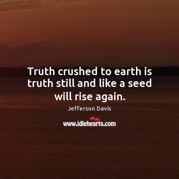 Truth crushed to earth is truth still and like a seed will rise again. Jefferson Davis Picture Quote