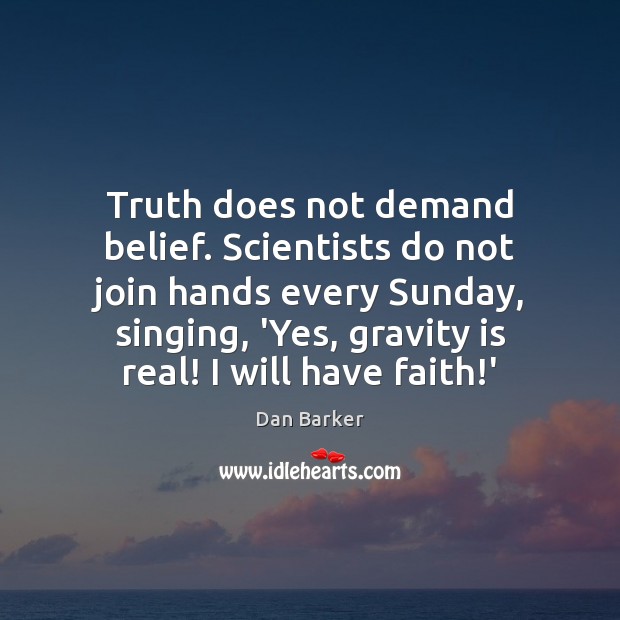 Truth does not demand belief. Scientists do not join hands every Sunday, 