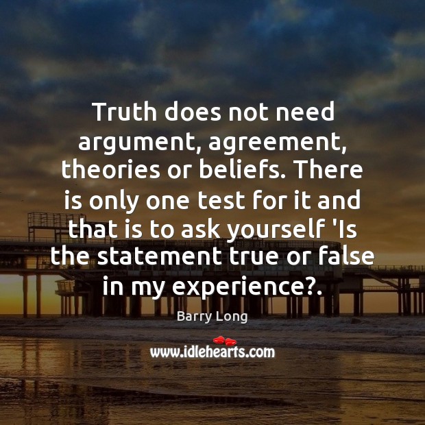 Truth does not need argument, agreement, theories or beliefs. There is only Barry Long Picture Quote
