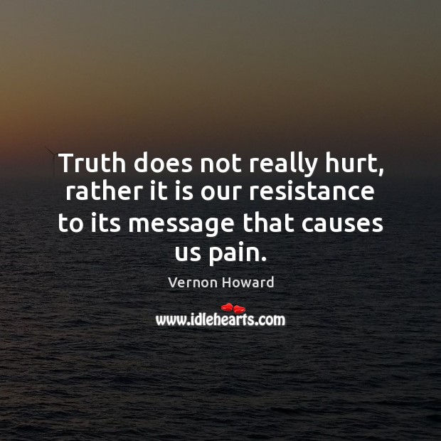 Truth does not really hurt, rather it is our resistance to its Image