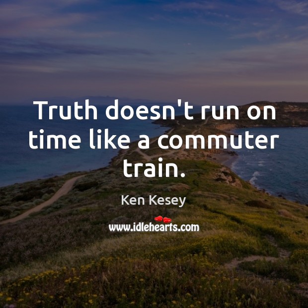 Truth doesn’t run on time like a commuter train. Ken Kesey Picture Quote