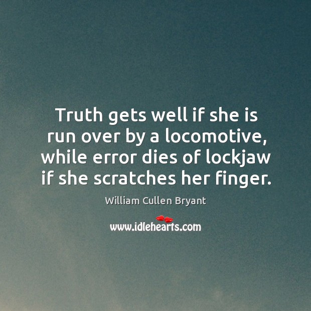 Truth gets well if she is run over by a locomotive, while error dies of lockjaw if she scratches her finger. William Cullen Bryant Picture Quote
