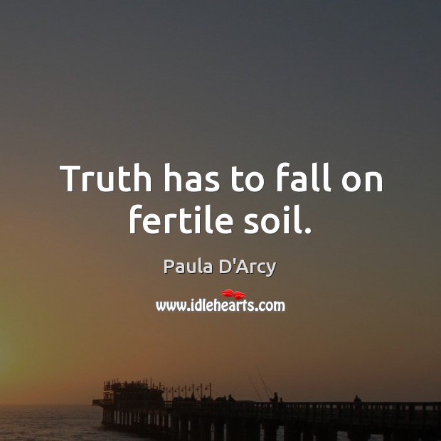 Truth has to fall on fertile soil. Paula D’Arcy Picture Quote