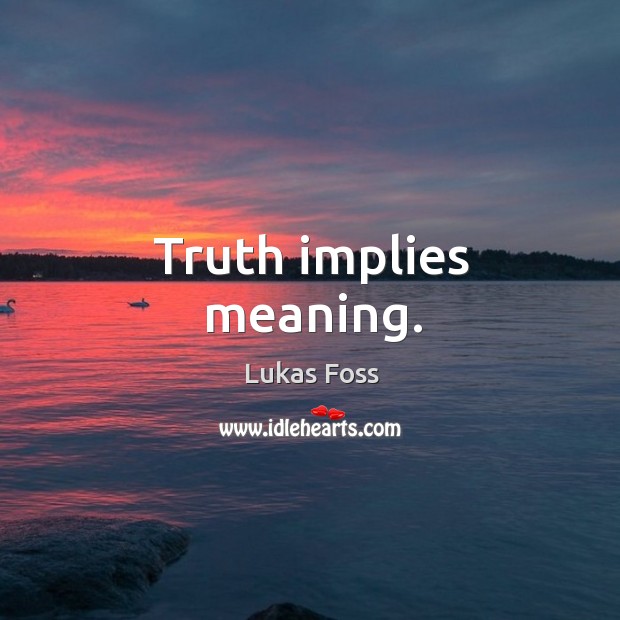 Truth implies meaning. Lukas Foss Picture Quote