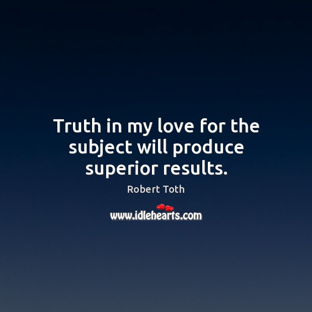 Truth in my love for the subject will produce superior results. Robert Toth Picture Quote