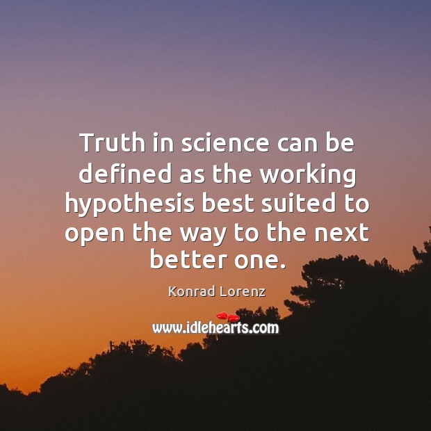 Truth in science can be defined as the working hypothesis best suited to open the way to the next better one. Image