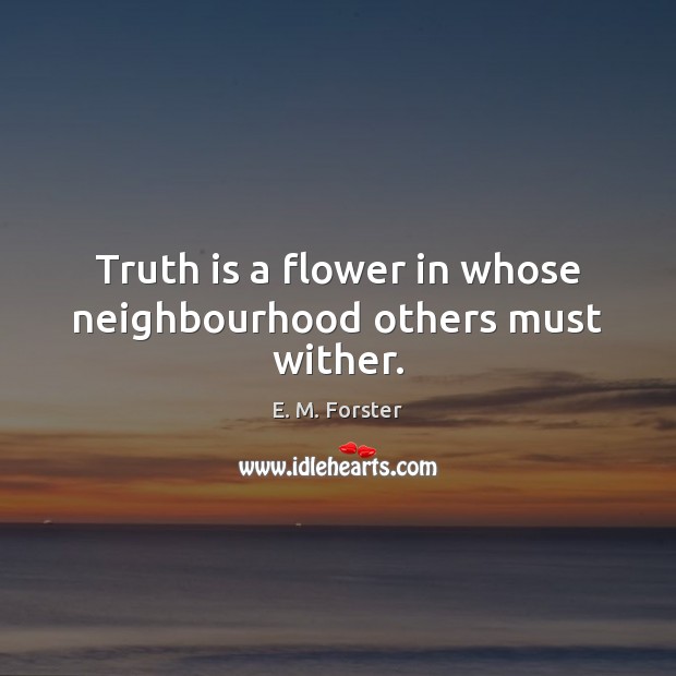 Truth is a flower in whose neighbourhood others must wither. E. M. Forster Picture Quote
