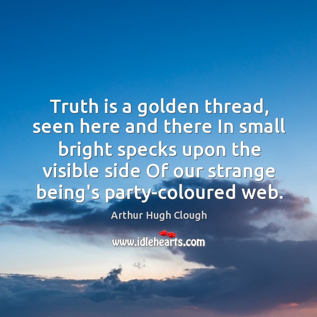 Truth is a golden thread, seen here and there In small bright Arthur Hugh Clough Picture Quote