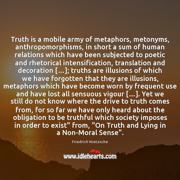 Truth is a mobile army of metaphors, metonyms, anthropomorphisms, in short a Friedrich Nietzsche Picture Quote