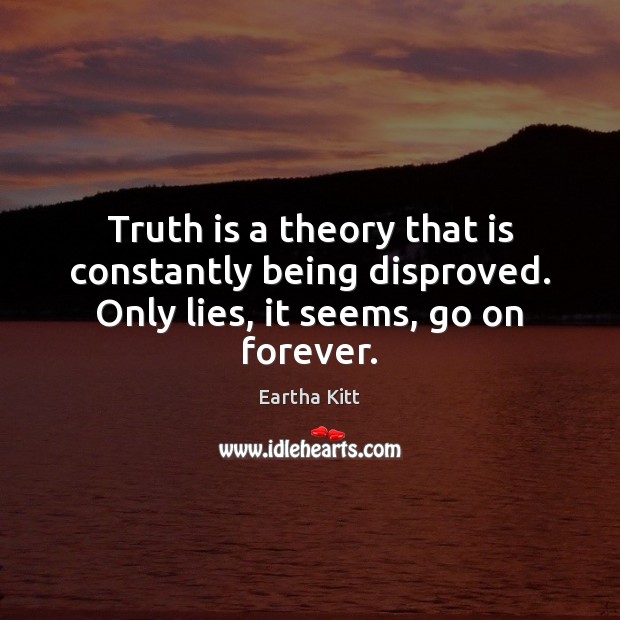 Truth is a theory that is constantly being disproved. Only lies, it seems, go on forever. Eartha Kitt Picture Quote