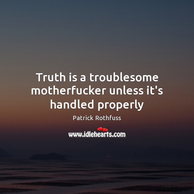 Truth is a troublesome motherfucker unless it’s handled properly Patrick Rothfuss Picture Quote