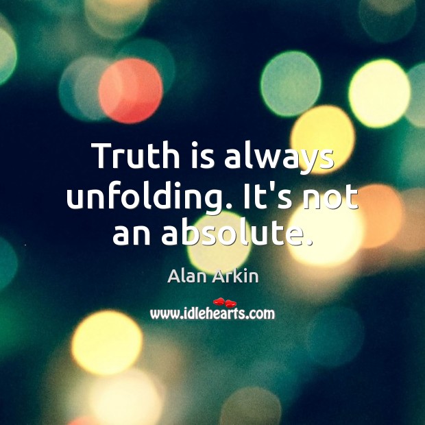 Truth is always unfolding. It’s not an absolute. 