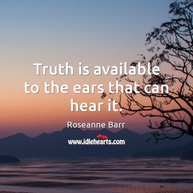 Truth is available to the ears that can hear it. Roseanne Barr Picture Quote