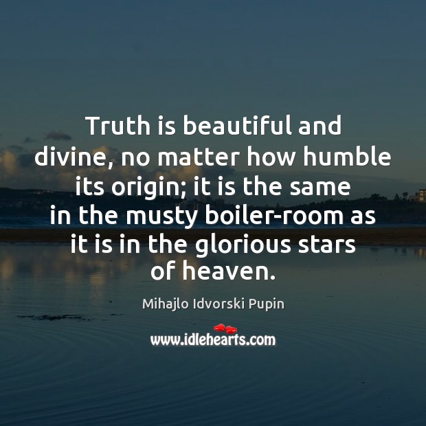 Truth is beautiful and divine, no matter how humble its origin; it Mihajlo Idvorski Pupin Picture Quote
