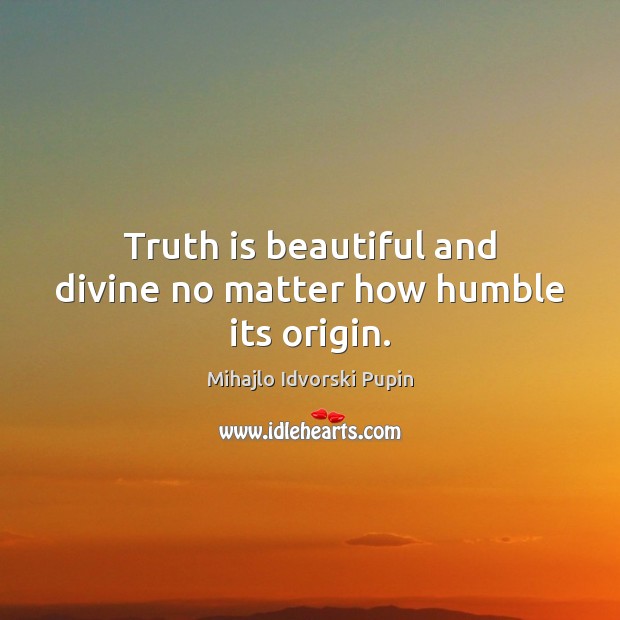 Truth is beautiful and divine no matter how humble its origin. Mihajlo Idvorski Pupin Picture Quote