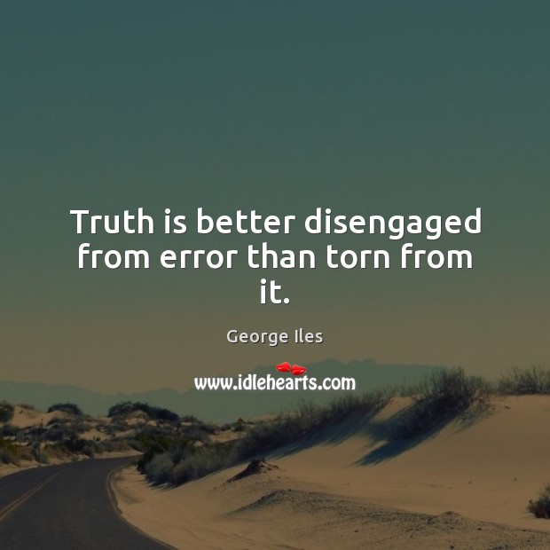 Truth is better disengaged from error than torn from it. George Iles Picture Quote