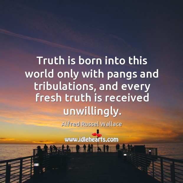 Truth is born into this world only with pangs and tribulations, and every fresh truth is received unwillingly. Alfred Russel Wallace Picture Quote