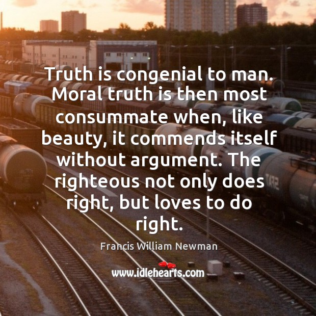 Truth is congenial to man. Moral truth is then most consummate when, Francis William Newman Picture Quote