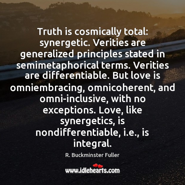 Truth is cosmically total: synergetic. Verities are generalized principles stated in semimetaphorical Image