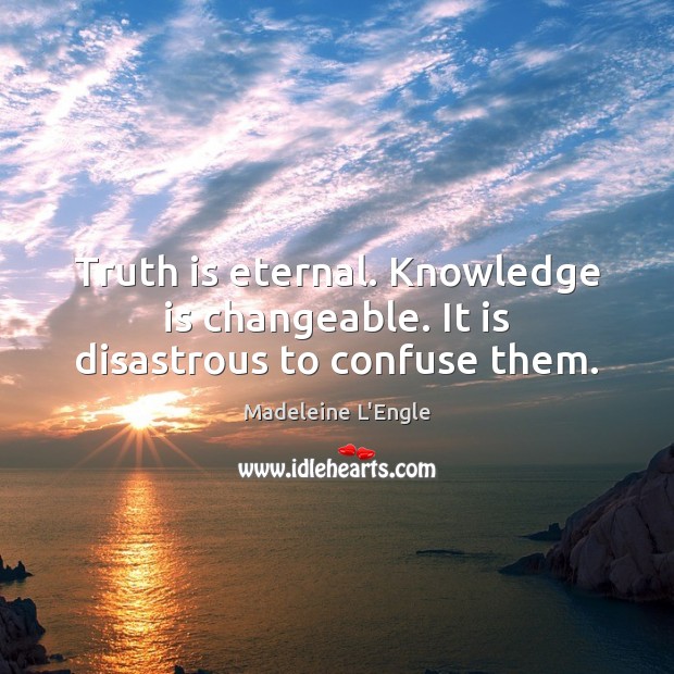 Truth is eternal. Knowledge is changeable. It is disastrous to confuse them. Madeleine L’Engle Picture Quote