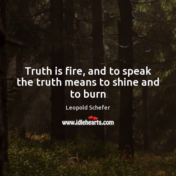 Truth is fire, and to speak the truth means to shine and to burn Leopold Schefer Picture Quote