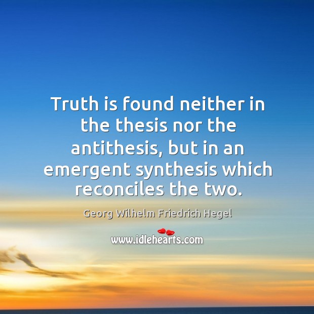 Truth is found neither in the thesis nor the antithesis, but in Georg Wilhelm Friedrich Hegel Picture Quote