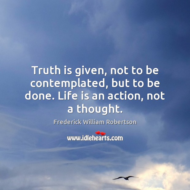 Truth is given, not to be contemplated, but to be done. Life is an action, not a thought. Image