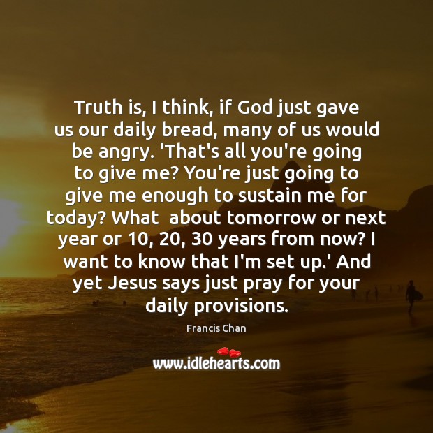 Truth is, I think, if God just gave us our daily bread, Francis Chan Picture Quote