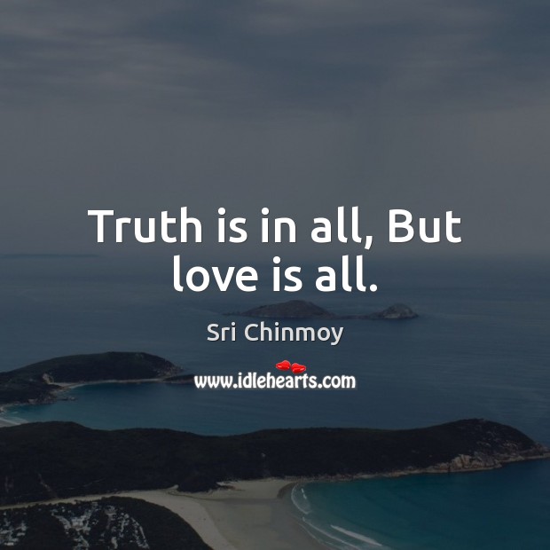 Truth is in all, But love is all. Sri Chinmoy Picture Quote
