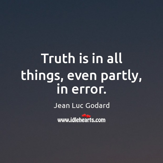Truth is in all things, even partly, in error. Jean Luc Godard Picture Quote