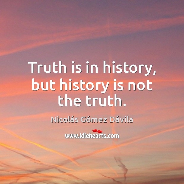 Truth is in history, but history is not the truth. Nicolás Gómez Dávila Picture Quote