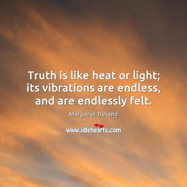 Truth is like heat or light; its vibrations are endless, and are endlessly felt. Margaret Deland Picture Quote