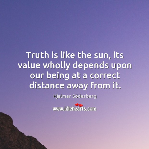 Truth is like the sun, its value wholly depends upon our being Hjalmar Söderberg Picture Quote