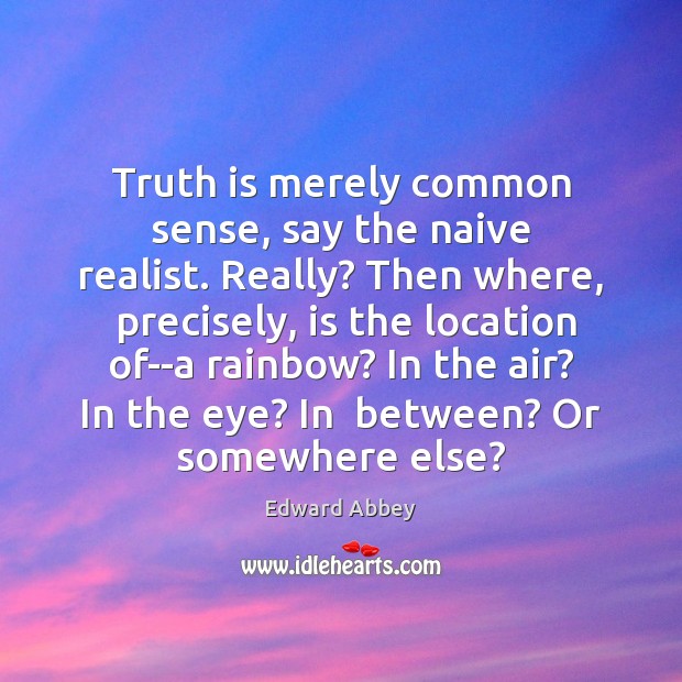 Truth is merely common sense, say the naive realist. Really? Then where, Edward Abbey Picture Quote