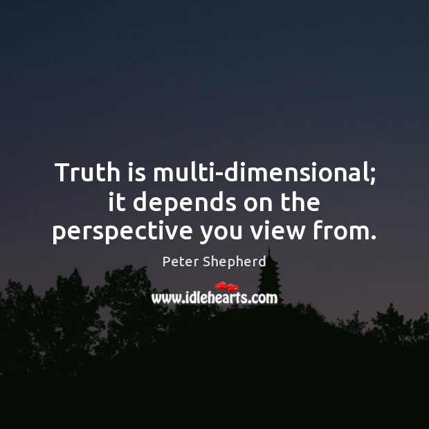 Truth is multi-dimensional; it depends on the perspective you view from. Peter Shepherd Picture Quote