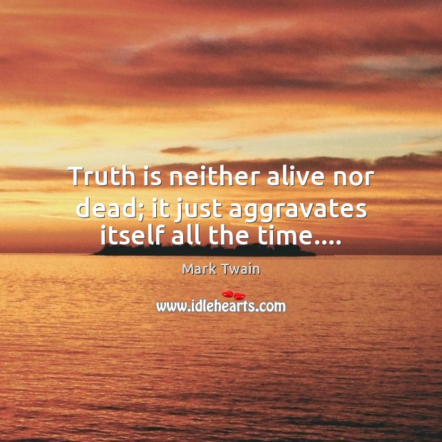 Truth is neither alive nor dead; it just aggravates itself all the time…. Image