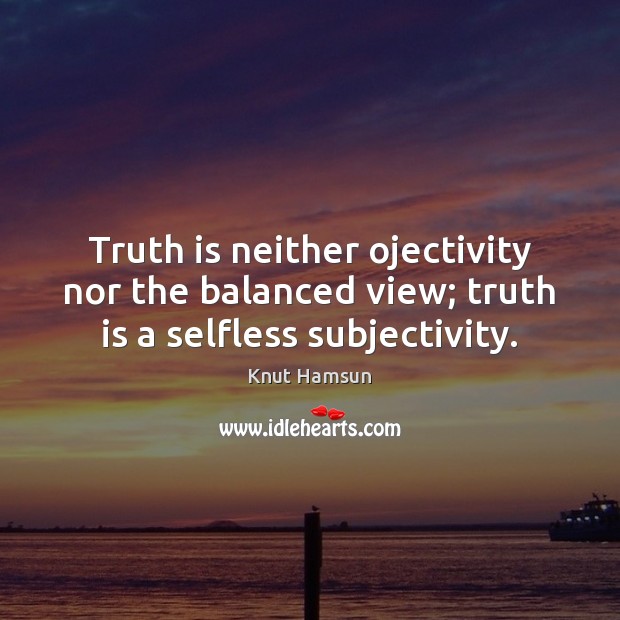 Truth is neither ojectivity nor the balanced view; truth is a selfless subjectivity. Knut Hamsun Picture Quote