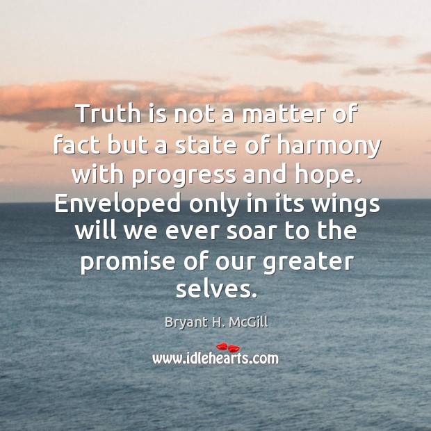 Truth is not a matter of fact but a state of harmony with progress and hope. Bryant H. McGill Picture Quote