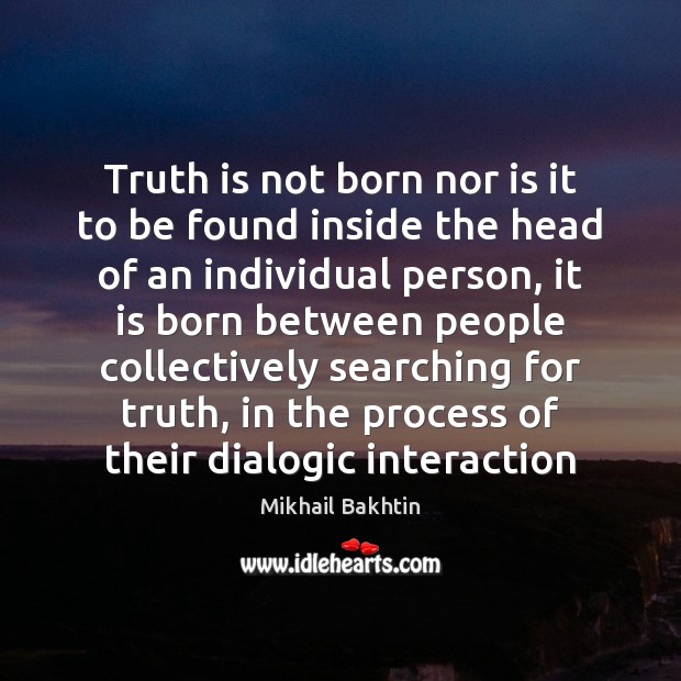 Truth is not born nor is it to be found inside the Mikhail Bakhtin Picture Quote