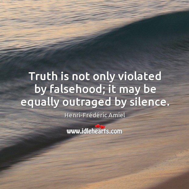 Truth is not only violated by falsehood; it may be equally outraged by silence. Henri-Frédéric Amiel Picture Quote